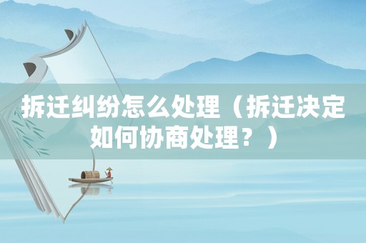 拆遷糾紛怎么處理（拆遷決定如何協(xié)商處理？）