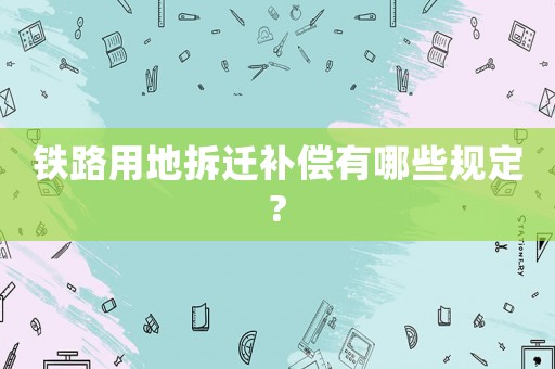 鐵路用地拆遷補(bǔ)償有哪些規(guī)定?