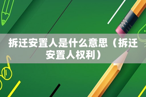 拆遷安置人是什么意思（拆遷安置人權(quán)利）