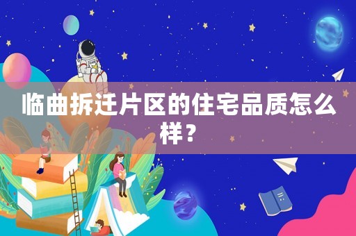 臨曲拆遷片區(qū)的住宅品質(zhì)怎么樣？