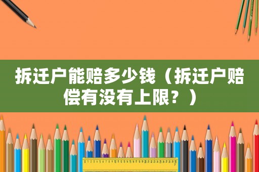拆遷戶能賠多少錢（拆遷戶賠償有沒有上限？）