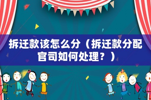 拆遷款該怎么分（拆遷款分配官司如何處理？）