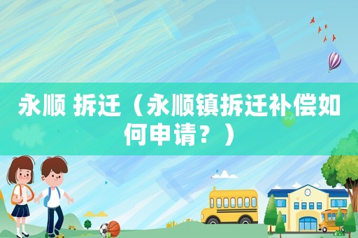 永順 拆遷（永順鎮(zhèn)拆遷補(bǔ)償如何申請(qǐng)？）