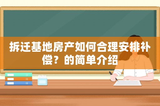 拆遷基地房產(chǎn)如何合理安排補(bǔ)償？的簡單介紹