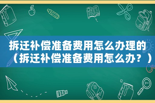 拆遷補償準備費用怎么辦理的（拆遷補償準備費用怎么辦？）
