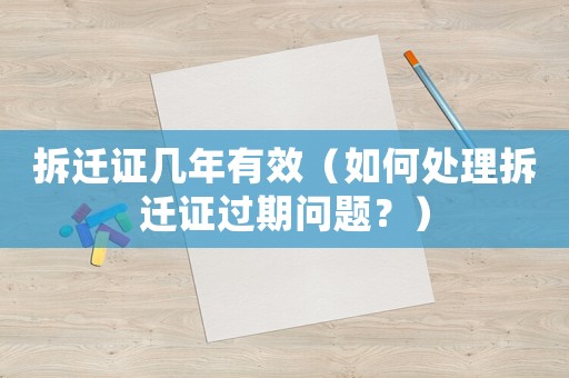 拆遷證幾年有效（如何處理拆遷證過期問題？）