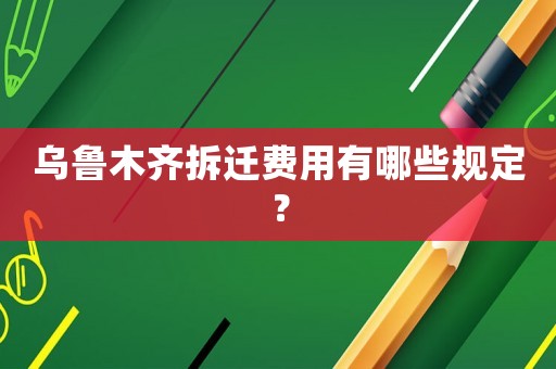 烏魯木齊拆遷費(fèi)用有哪些規(guī)定？