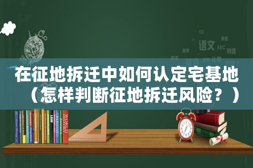 在征地拆遷中如何認(rèn)定宅基地（怎樣判斷征地拆遷風(fēng)險(xiǎn)？）
