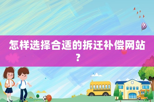 怎樣選擇合適的拆遷補(bǔ)償網(wǎng)站？