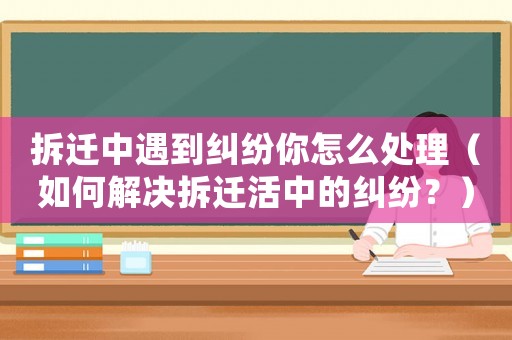 拆遷中遇到糾紛你怎么處理（如何解決拆遷活中的糾紛？）