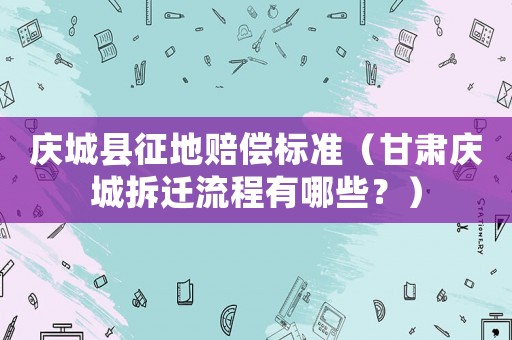 慶城縣征地賠償標(biāo)準(zhǔn)（甘肅慶城拆遷流程有哪些？）
