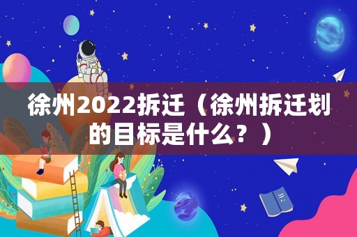 徐州2022拆遷（徐州拆遷劃的目標(biāo)是什么？）