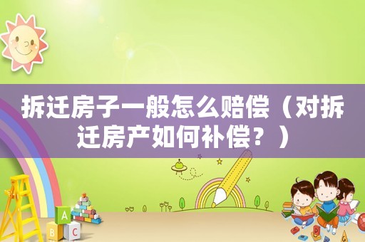 拆遷房子一般怎么賠償（對拆遷房產如何補償？）