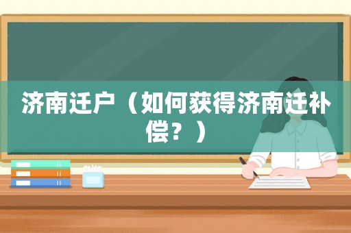 濟(jì)南遷戶（如何獲得濟(jì)南遷補(bǔ)償？）