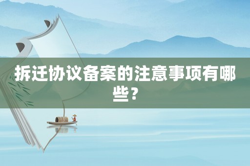 拆遷協(xié)議備案的注意事項(xiàng)有哪些？