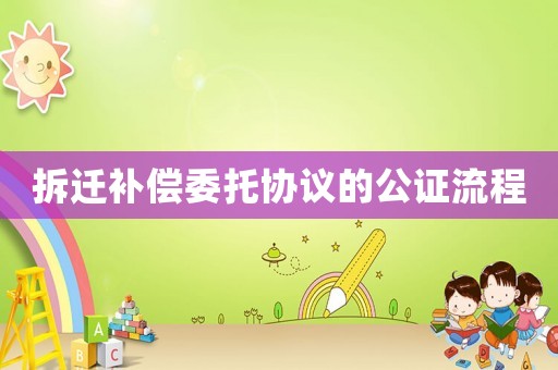 拆遷補償委托協(xié)議的公證流程