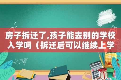 房子拆遷了,孩子能去別的學(xué)校入學(xué)嗎（拆遷后可以繼續(xù)上學(xué)嗎？）