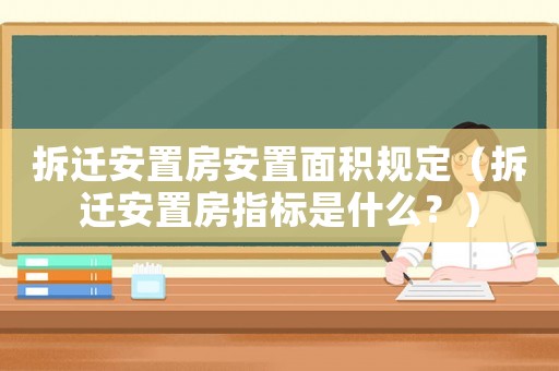 拆遷安置房安置面積規(guī)定（拆遷安置房指標(biāo)是什么？）