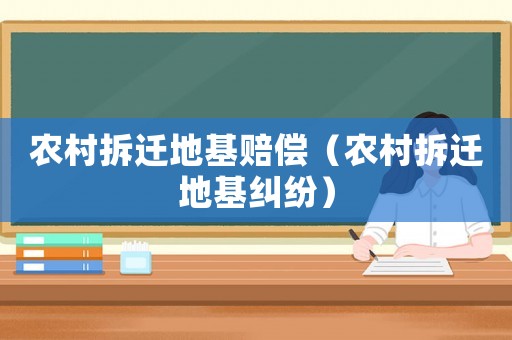 農(nóng)村拆遷地基賠償（農(nóng)村拆遷地基糾紛）