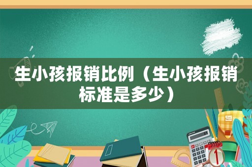 生小孩報銷比例（生小孩報銷標(biāo)準(zhǔn)是多少）