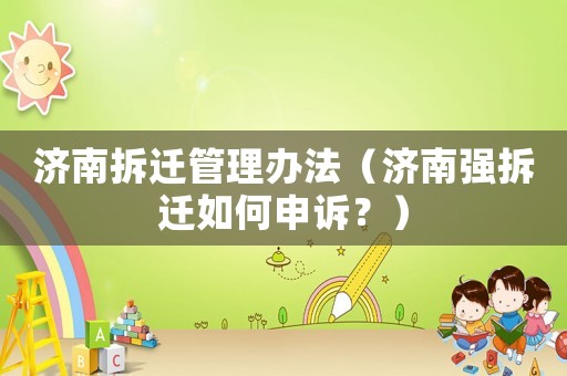 濟(jì)南拆遷管理辦法（濟(jì)南強(qiáng)拆遷如何申訴？）