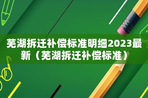 蕪湖拆遷補(bǔ)償標(biāo)準(zhǔn)明細(xì)2023最新（蕪湖拆遷補(bǔ)償標(biāo)準(zhǔn)）