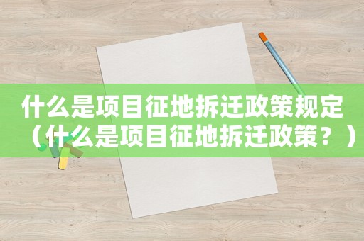 什么是項目征地拆遷政策規(guī)定（什么是項目征地拆遷政策？）