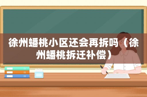 徐州蟠桃小區(qū)還會(huì)再拆嗎（徐州蟠桃拆遷補(bǔ)償）