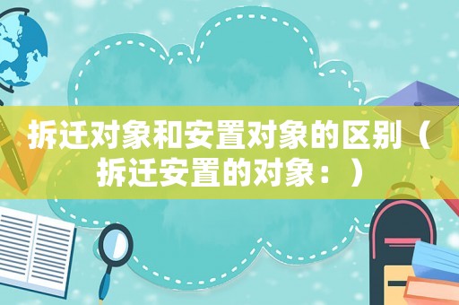 拆遷對象和安置對象的區(qū)別（拆遷安置的對象：）