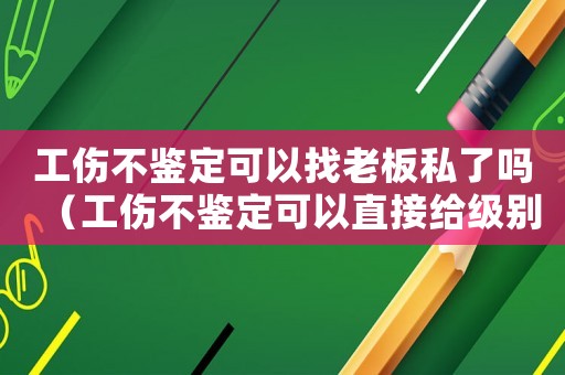 工傷不鑒定可以找老板私了嗎（工傷不鑒定可以直接給級(jí)別嗎）