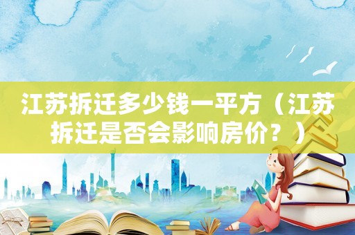 江蘇拆遷多少錢一平方（江蘇拆遷是否會(huì)影響房?jī)r(jià)？）