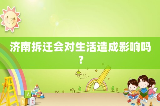 濟(jì)南拆遷會對生活造成影響嗎？