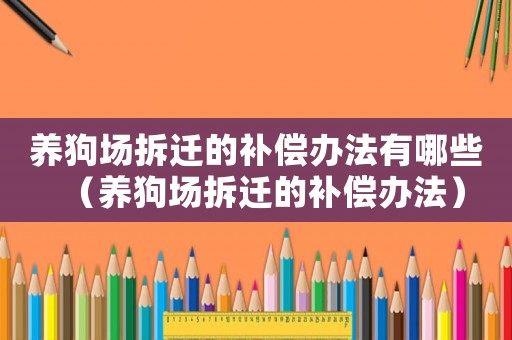 養(yǎng)狗場拆遷的補(bǔ)償辦法有哪些（養(yǎng)狗場拆遷的補(bǔ)償辦法）