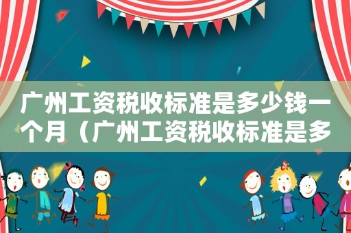 廣州工資稅收標(biāo)準(zhǔn)是多少錢一個月（廣州工資稅收標(biāo)準(zhǔn)是多少錢）