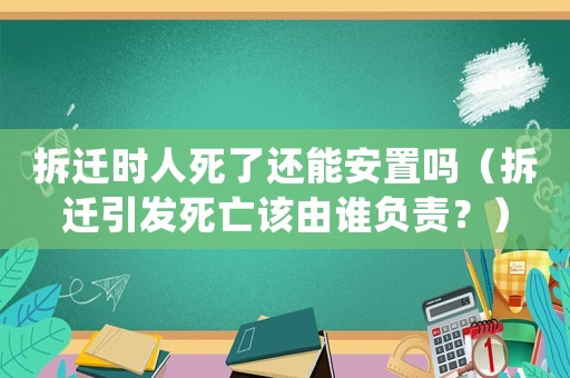 拆遷時(shí)人死了還能安置嗎（拆遷引發(fā)死亡該由誰(shuí)負(fù)責(zé)？）