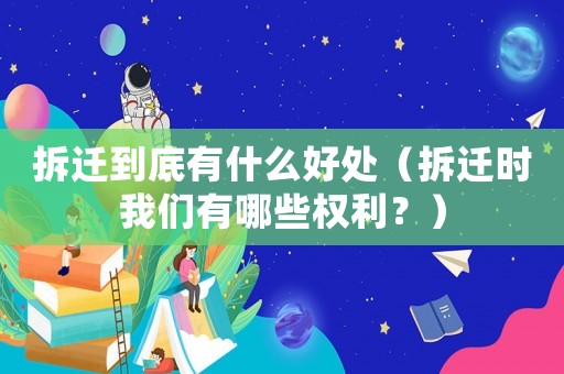 拆遷到底有什么好處（拆遷時我們有哪些權利？）