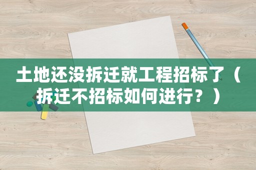 土地還沒拆遷就工程招標(biāo)了（拆遷不招標(biāo)如何進(jìn)行？）