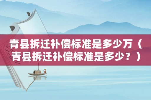 青縣拆遷補(bǔ)償標(biāo)準(zhǔn)是多少萬（青縣拆遷補(bǔ)償標(biāo)準(zhǔn)是多少？）