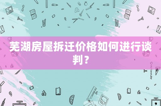 蕪湖房屋拆遷價(jià)格如何進(jìn)行談判？