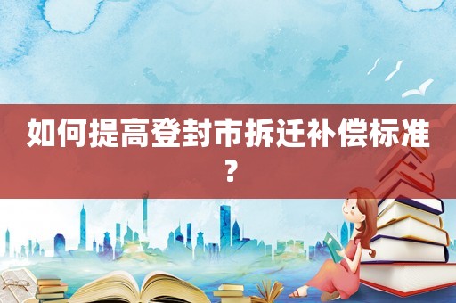 如何提高登封市拆遷補償標(biāo)準(zhǔn)？