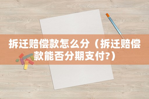 拆遷賠償款怎么分（拆遷賠償款能否分期支付?）