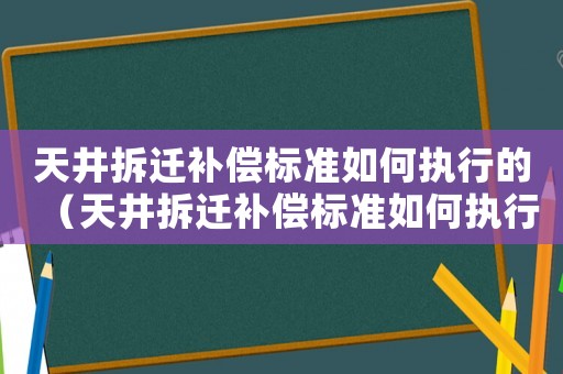 天井拆遷補(bǔ)償標(biāo)準(zhǔn)如何執(zhí)行的（天井拆遷補(bǔ)償標(biāo)準(zhǔn)如何執(zhí)行）