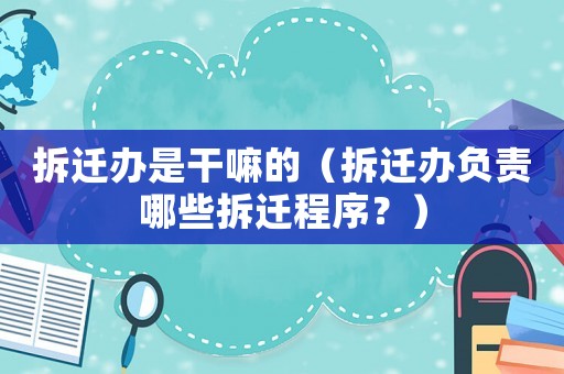 拆遷辦是干嘛的（拆遷辦負(fù)責(zé)哪些拆遷程序？）