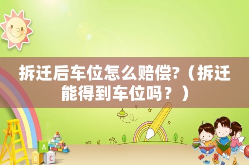 拆遷后車位怎么賠償?（拆遷能得到車位嗎？）