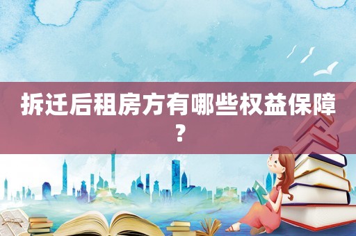 拆遷后租房方有哪些權(quán)益保障？