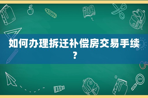 如何辦理拆遷補(bǔ)償房交易手續(xù)？