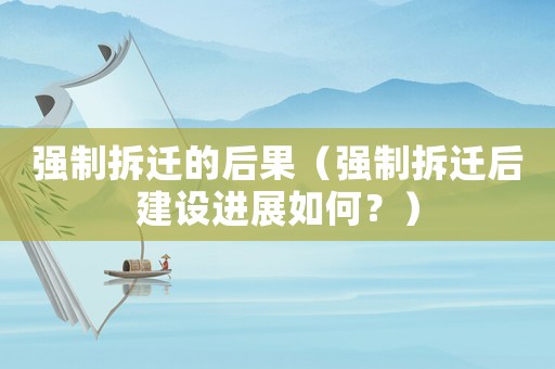強(qiáng)制拆遷的后果（強(qiáng)制拆遷后建設(shè)進(jìn)展如何？）