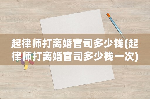 起律師打離婚官司多少錢(起律師打離婚官司多少錢一次)