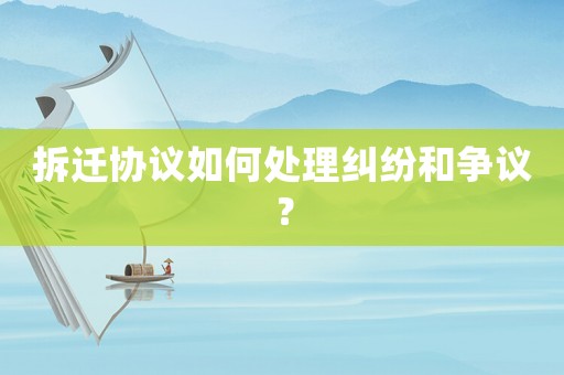 拆遷協(xié)議如何處理糾紛和爭議？