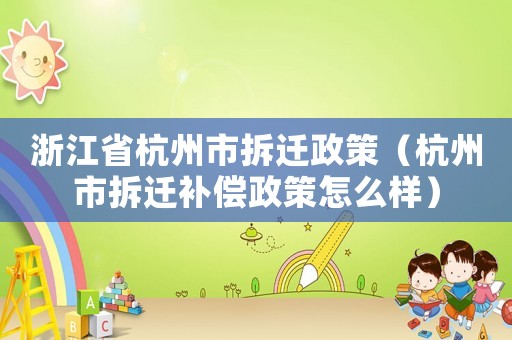 浙江省杭州市拆遷政策（杭州市拆遷補(bǔ)償政策怎么樣）